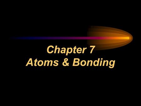 Chapter 7 Atoms & Bonding