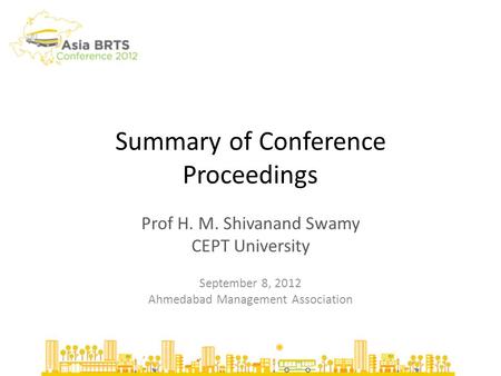 Summary of Conference Proceedings Prof H. M. Shivanand Swamy CEPT University September 8, 2012 Ahmedabad Management Association.