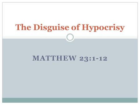 MATTHEW 23:1-12 The Disguise of Hypocrisy. Jesus warns the gathered crowd to follow the words of the Religious leaders but do not follow their actions.
