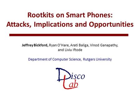 Rootkits on Smart Phones: Attacks, Implications and Opportunities Jeffrey Bickford, Ryan O’Hare, Arati Baliga, Vinod Ganapathy, and Liviu Iftode Department.