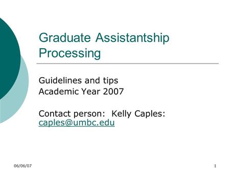 06/06/071 Graduate Assistantship Processing Guidelines and tips Academic Year 2007 Contact person: Kelly Caples:
