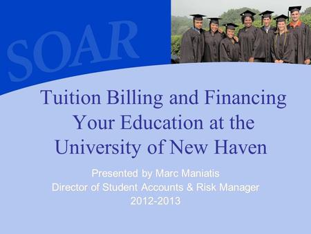 Tuition Billing and Financing Your Education at the University of New Haven Presented by Marc Maniatis Director of Student Accounts & Risk Manager 2012-2013.