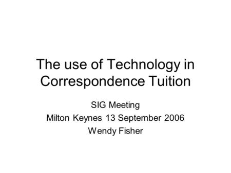The use of Technology in Correspondence Tuition SIG Meeting Milton Keynes 13 September 2006 Wendy Fisher.