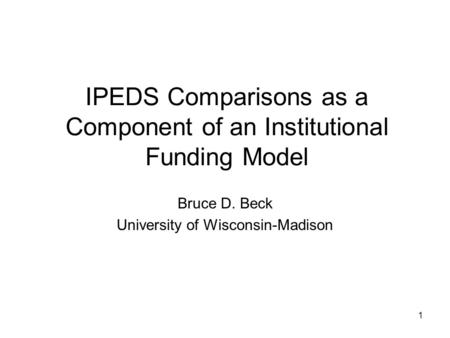 1 IPEDS Comparisons as a Component of an Institutional Funding Model Bruce D. Beck University of Wisconsin-Madison.