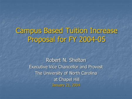 Campus Based Tuition Increase Proposal for FY 2004-05 Robert N. Shelton Executive Vice Chancellor and Provost The University of North Carolina at Chapel.