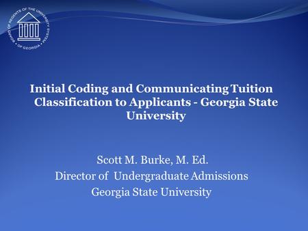 Initial Coding and Communicating Tuition Classification to Applicants - Georgia State University Scott M. Burke, M. Ed. Director of Undergraduate Admissions.