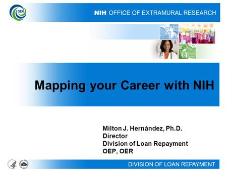DIVISION OF LOAN REPAYMENT Milton J. Hernández, Ph.D. Director Division of Loan Repayment OEP, OER Mapping your Career with NIH.