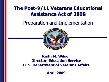 Keith M. Wilson Director, Education Service U. S. Department of Veterans Affairs April 2009 The Post-9/11 Veterans Educational Assistance Act of 2008 Preparation.