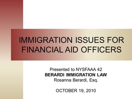 IMMIGRATION ISSUES FOR FINANCIAL AID OFFICERS Presented to NYSFAAA 42 BERARDI IMMIGRATION LAW Rosanna Berardi, Esq. OCTOBER 19, 2010.