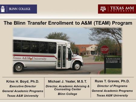 The Blinn Transfer Enrollment to A&M (TEAM) Program Kriss H. Boyd, Ph.D. Executive Director General Academic Programs Texas A&M University Michael J. Yeater,