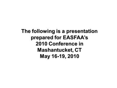 The following is a presentation prepared for EASFAA’s 2010 Conference in Mashantucket, CT May 16-19, 2010.
