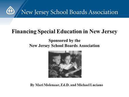 Financing Special Education in New Jersey Sponsored by the New Jersey School Boards Association By Mari Molenaar, Ed.D. and Michael Luciano.