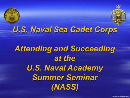 DPC-841269-01.PPT09/24/07 U.S. Naval Sea Cadet Corps Attending and Succeeding at the U.S. Naval Academy Summer Seminar (NASS) U.S. Naval Sea Cadet Corps.