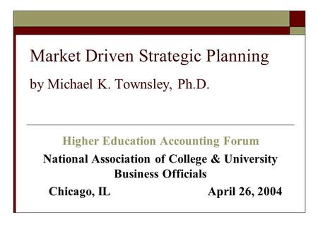 Market Driven Strategic Planning by Michael K. Townsley, Ph.D. Higher Education Accounting Forum National Association of College & University Business.