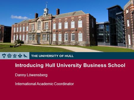 Introducing Hull University Business School Danny Löwensberg International Academic Coordinator.