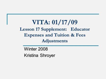 VITA: 01/17/09 Lesson 17 Supplement: Educator Expenses and Tuition & Fees Adjustments Winter 2008 Kristina Shroyer.