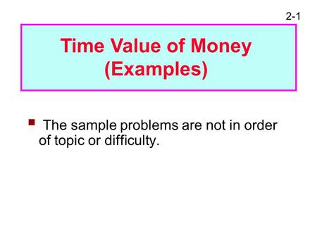 2-1  The sample problems are not in order of topic or difficulty. Time Value of Money (Examples)