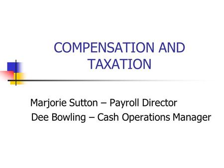 COMPENSATION AND TAXATION Marjorie Sutton – Payroll Director Dee Bowling – Cash Operations Manager.