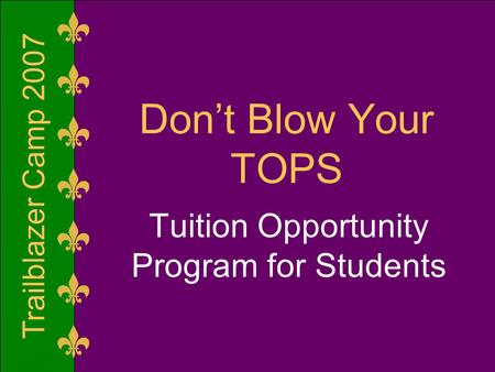 Trailblazer Camp 2007 Don’t Blow Your TOPS Tuition Opportunity Program for Students.