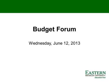 Budget Forum Wednesday, June 12, 2013. EASTERN MICHIGAN BUDGET FORUM – JUNE 2013 Tenth in a series of budget forums and discussions with President Martin.
