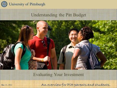 Understanding the Pitt Budget Evaluating Your Investment An overview for Pitt parents and students. May 15, 2012.