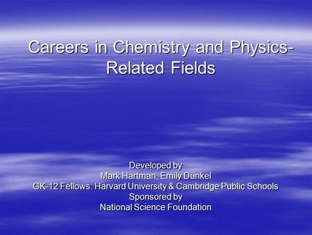 Careers in Chemistry and Physics- Related Fields Developed by Mark Hartman, Emily Dunkel GK-12 Fellows: Harvard University & Cambridge Public Schools Sponsored.