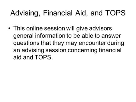 Advising, Financial Aid, and TOPS This online session will give advisors general information to be able to answer questions that they may encounter during.