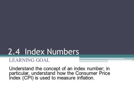 2.4 Index Numbers LEARNING GOAL Understand the concept of an index number; in particular, understand how the Consumer Price Index (CPI) is used to measure.
