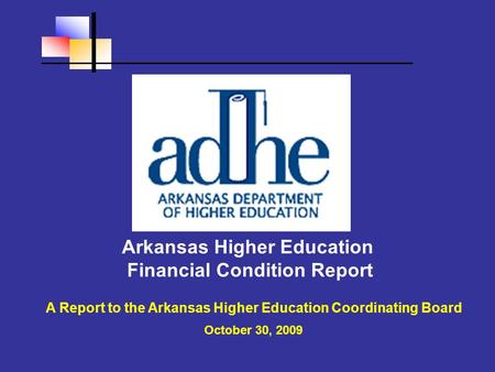 Arkansas Higher Education Financial Condition Report A Report to the Arkansas Higher Education Coordinating Board October 30, 2009.