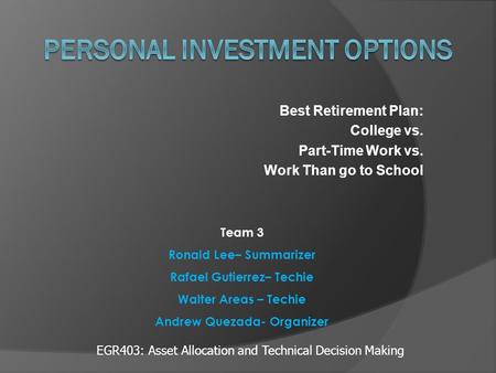 Best Retirement Plan: College vs. Part-Time Work vs. Work Than go to School Team 3 Ronald Lee– Summarizer Rafael Gutierrez– Techie Walter Areas – Techie.