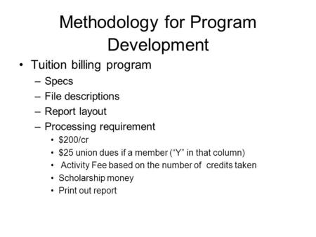Methodology for Program Development Tuition billing program –Specs –File descriptions –Report layout –Processing requirement $200/cr $25 union dues if.