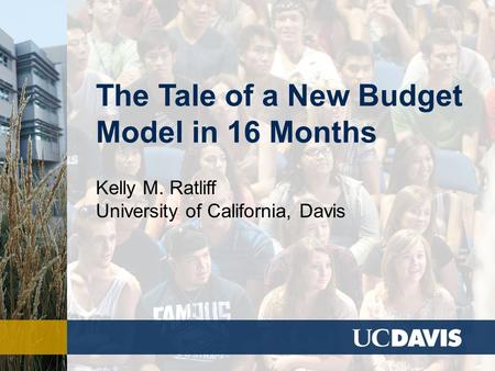 The Tale of a New Budget Model in 16 Months Kelly M. Ratliff University of California, Davis.