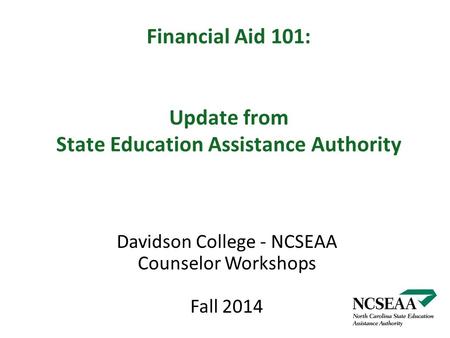 Financial Aid 101: Update from State Education Assistance Authority Davidson College - NCSEAA Counselor Workshops Fall 2014.