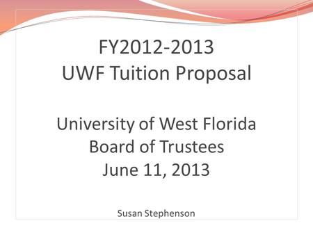 FY2012-2013 UWF Tuition Proposal University of West Florida Board of Trustees June 11, 2013 Susan Stephenson.