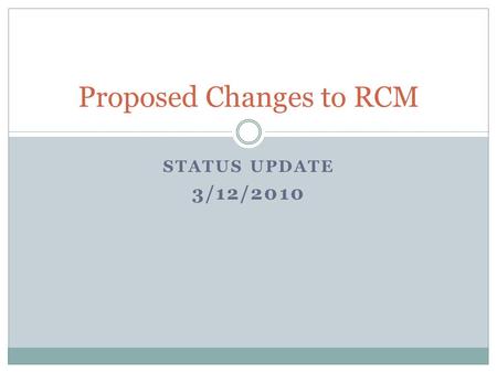 STATUS UPDATE 3/12/2010 Proposed Changes to RCM. Goals Align RCM incentives with institutional goals Identify source of central strategic funds Simplify.