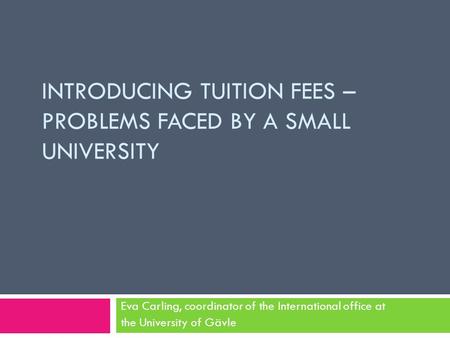 INTRODUCING TUITION FEES – PROBLEMS FACED BY A SMALL UNIVERSITY Eva Carling, coordinator of the International office at the University of Gävle.