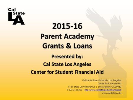 Presented by: Cal State Los Angeles Center for Student Financial Aid 2015-16 Parent Academy Grants & Loans California State University, Los Angeles Center.
