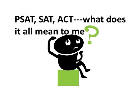 PSAT, SAT, ACT---what does it all mean to me. ScoresContent TestedPurpose PSAT20-80 Reading, Writing, Math Merit Scholarship, Corporate and University.