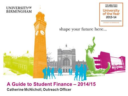 A Guide to Student Finance – 2014/15 Catherine McNicholl, Outreach Officer.