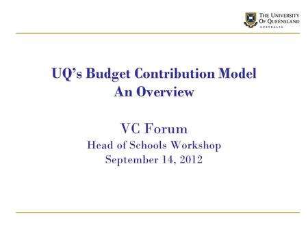 UQ’s Budget Contribution Model An Overview VC Forum Head of Schools Workshop September 14, 2012.