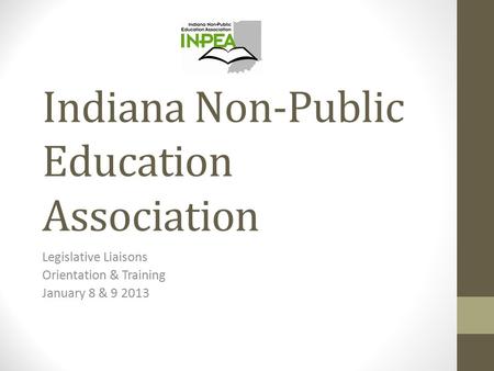 Indiana Non-Public Education Association Legislative Liaisons Orientation & Training January 8 & 9 2013.
