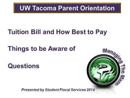 Tuition Bill and How Best to Pay Things to be Aware of Questions Presented by Student Fiscal Services 2014 UW Tacoma Parent Orientation.