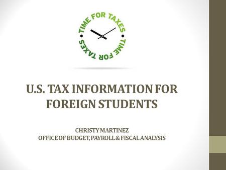 U.S. TAX INFORMATION FOR FOREIGN STUDENTS CHRISTY MARTINEZ OFFICE OF BUDGET, PAYROLL & FISCAL ANALYSIS.