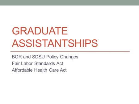 GRADUATE ASSISTANTSHIPS BOR and SDSU Policy Changes Fair Labor Standards Act Affordable Health Care Act.