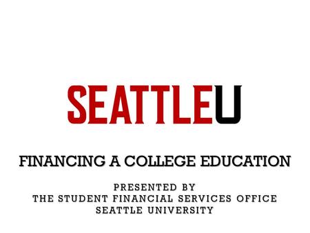 FINANCING A COLLEGE EDUCATION PRESENTED BY THE STUDENT FINANCIAL SERVICES OFFICE SEATTLE UNIVERSITY.