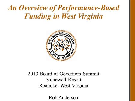 An Overview of Performance-Based Funding in West Virginia 2013 Board of Governors Summit Stonewall Resort Roanoke, West Virginia Rob Anderson.