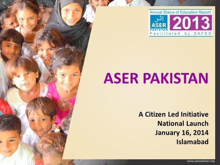 ASER PAKISTAN A Citizen Led Initiative National Launch January 16, 2014 Islamabad.