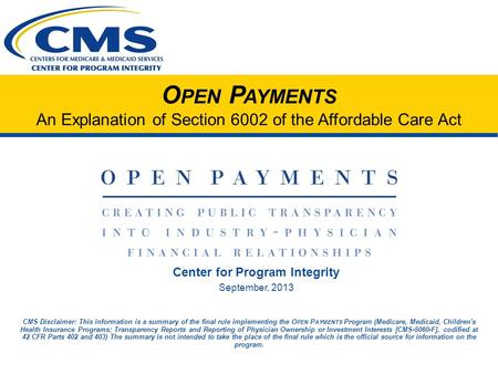 O PEN P AYMENTS An Explanation of Section 6002 of the Affordable Care Act Center for Program Integrity September, 2013 CMS Disclaimer: This information.
