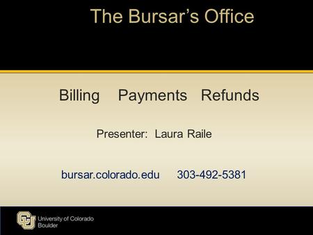 The Bursar’s Office Presenter: Laura Raile bursar.colorado.edu 303-492-5381 Billing Payments Refunds.