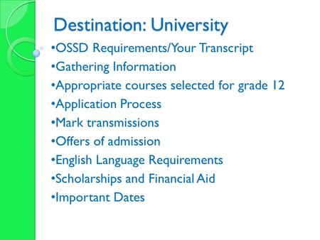 Destination: University OSSD Requirements/Your Transcript Gathering Information Appropriate courses selected for grade 12 Application Process Mark transmissions.
